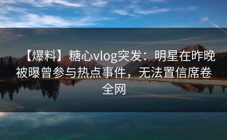 【爆料】糖心vlog突发：明星在昨晚被曝曾参与热点事件，无法置信席卷全网
