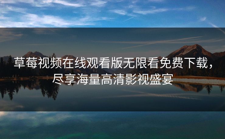 草莓视频在线观看版无限看免费下载，尽享海量高清影视盛宴