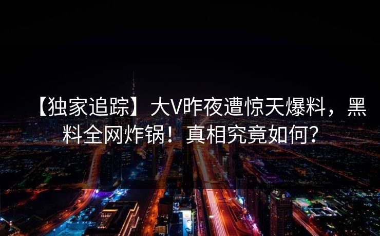 【独家追踪】大V昨夜遭惊天爆料，黑料全网炸锅！真相究竟如何？