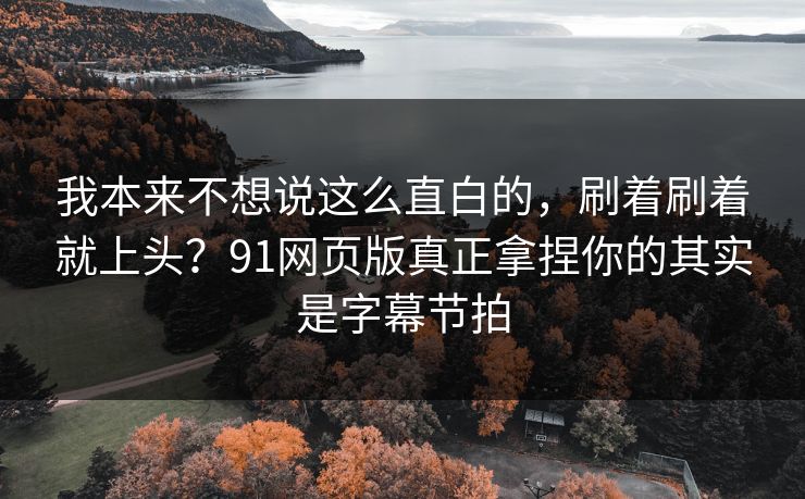 我本来不想说这么直白的,刷着刷着就上头?91网页版真正拿捏你的其实是字幕节拍 我本来不想说这么直白的,刷着刷着就上头?91网页版真正拿捏你的其实是字幕节拍