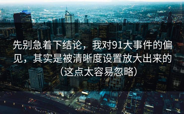 先别急着下结论，我对91大事件的偏见，其实是被清晰度设置放大出来的（这点太容易忽略）