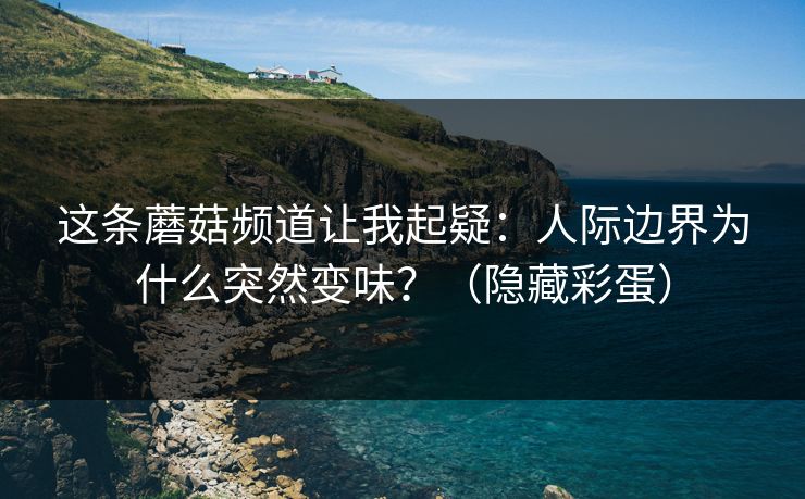 这条蘑菇频道让我起疑：人际边界为什么突然变味？（隐藏彩蛋）